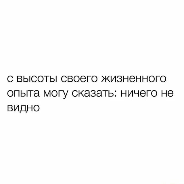 Настоящий человек из жизненного опыта. С высоты своего жизненного опыта могу сказать ничего не видно. С высоты своего жизненного опыта могу сказать. С высоты прожитых лет могу сказать. Сказать ничего не сказать.