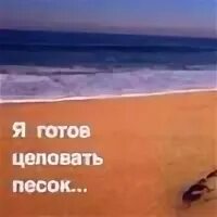 Я готов целовать песок. Целовать песок. Целую на песке. Я буду целовать песок по которому ты ходила.