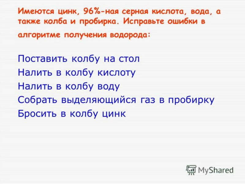 Также имеется. Имеются цинк 96 -ная серная кислота вода а также колба и пробирка. Исправьте ошибки в алгоритме получения водорода. Поставить колбу на стол налить в колбу кислоту налить в колбу воду.