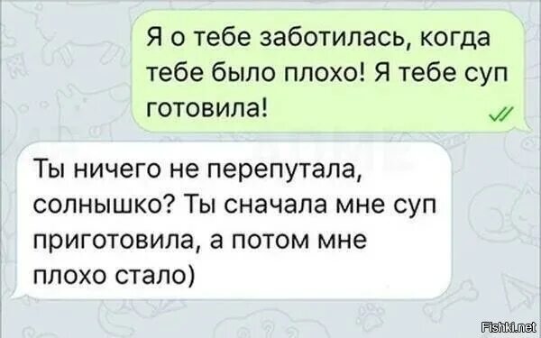 Оскорбляя другого ты не заботишься о себе. - Я О тебе заботилась! Когда тебе плохо было. Я забочусь о тебе. Ты ничего не перепутал. Когда тебе было плохо я суп сварила.