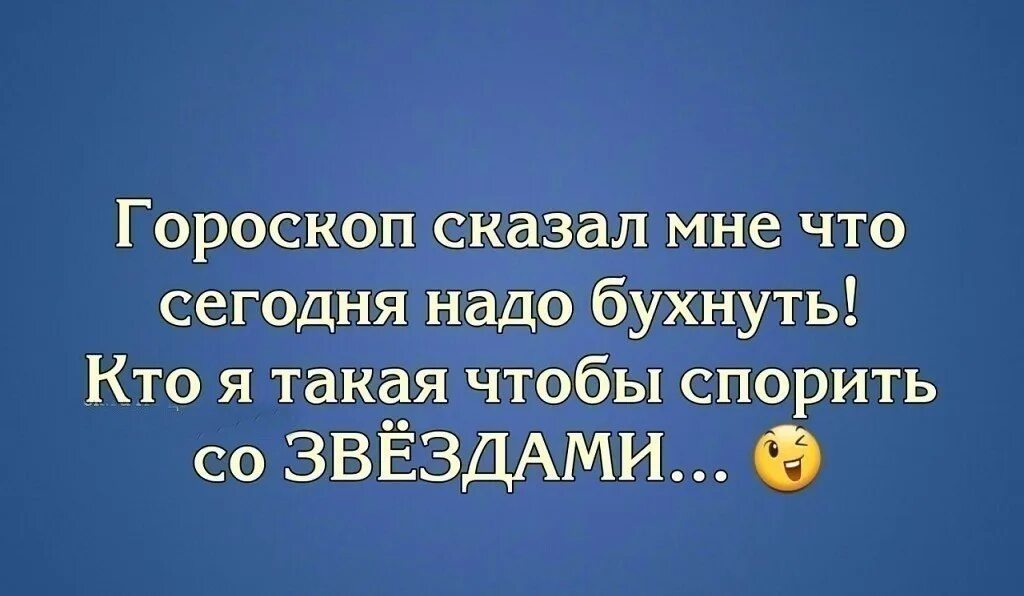 Все что мне сегодня надо просто быть. Гороскоп сказал мне что сегодня надо выпить. Гороскоп сказал мне что сегодня. Кто я такая чтобы спорить со звездами. Гороскоп сказал мне что сегодня надо выпить кто я.