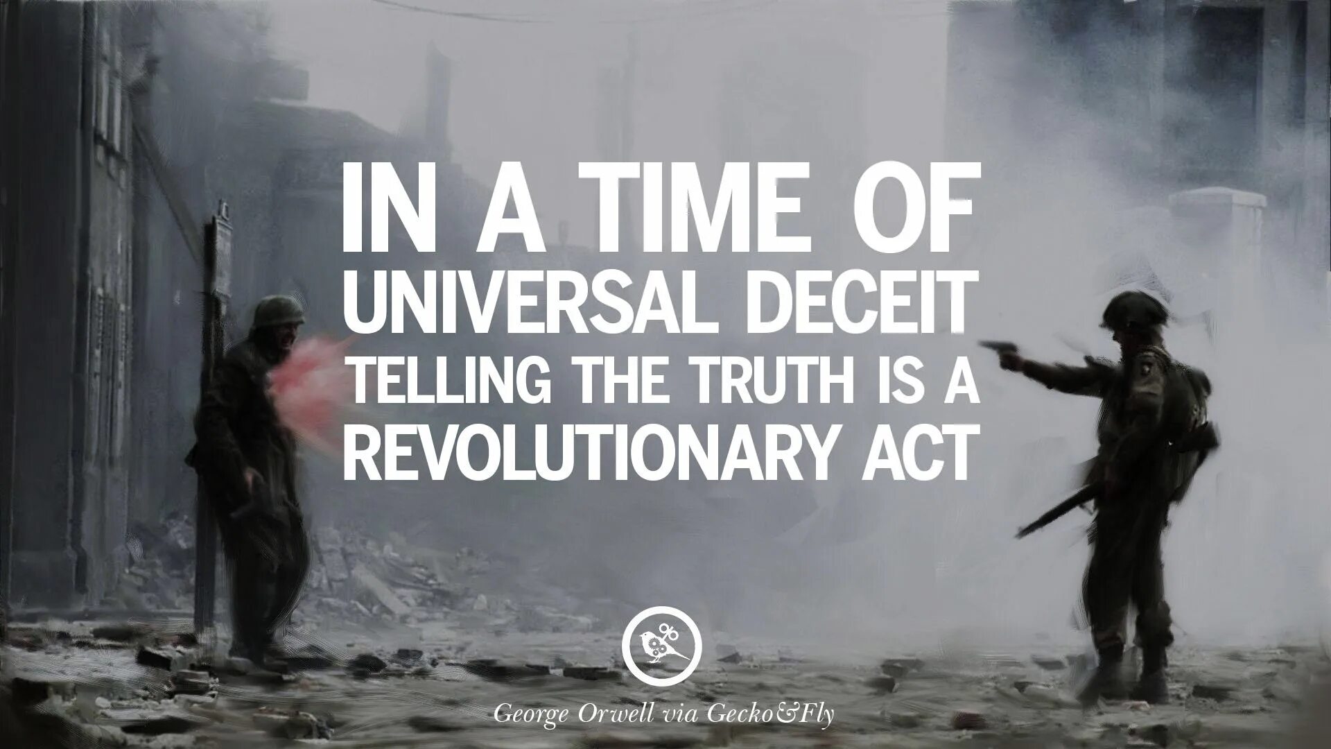 In a time of Deceit, telling the Truth is a revolutionary Act. 1984 Quotes. The telling Truth ... George Orwell. Quote from 1984.