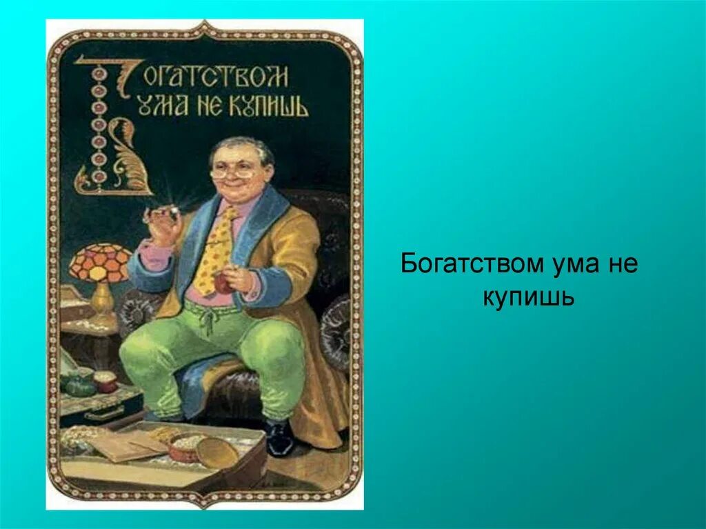 Пословицы уму разуму. Богатством ума не купишь. Богатство это ум. Богатством ума не купишь пословица. Рисунок к пословице на деньги ума не купишь.