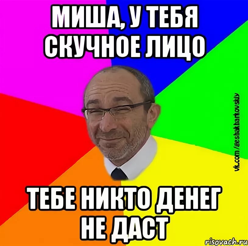 Не даст лицо. У тебя скучное лицо тебе никто денег не даст. Миша у тебя скучное лицо тебе никто денег не даст. Миша тебе никто денег. Миша у тебя скучное лицо.