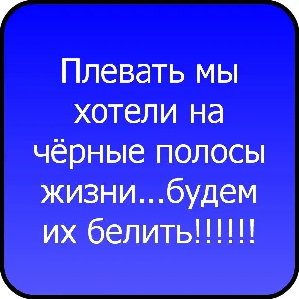 Всегда была плевать. Плевать я хотела на черные полосы жизни.будем их белить. Плевать на чёрные полосв жизни будем белить.