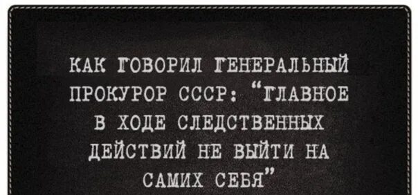 Русский выходи сам выходи. При расследовании главное не выйти на самого себя. Главное в расследовании не выйти на самих себя. Как говорил генеральный прокурор СССР. Главное в ходе следственных действий не.