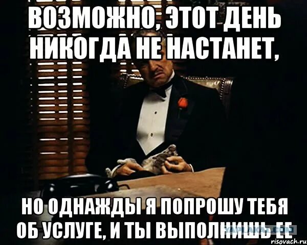 Никогда ни у кого ничего не проси. Однажды я попрошу об услуге. Дон Корлеоне однажды я попрошу тебя об услуге. Однажды может этот день никогда не настанет. Возможно этот день никогда не настанет крестный отец.