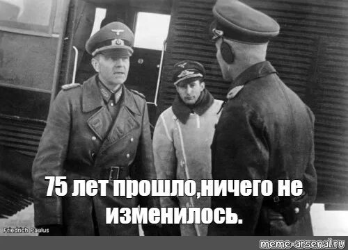 Ничего не изменилось. Мемы про Паулюса. Мемы прошлого десятилетия. Фридрих Мем. Мемы прошлого века.