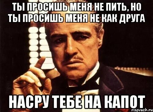 Не пью и не проси. Просит пить. Крестный отец мемы. Ты меня пропил. Я вообще не пью.