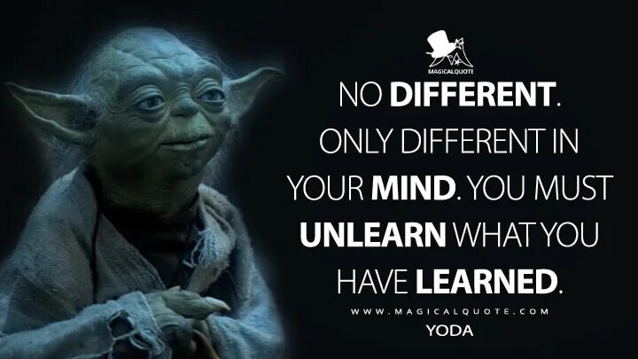 You must unlearn what you have learned. Only difference