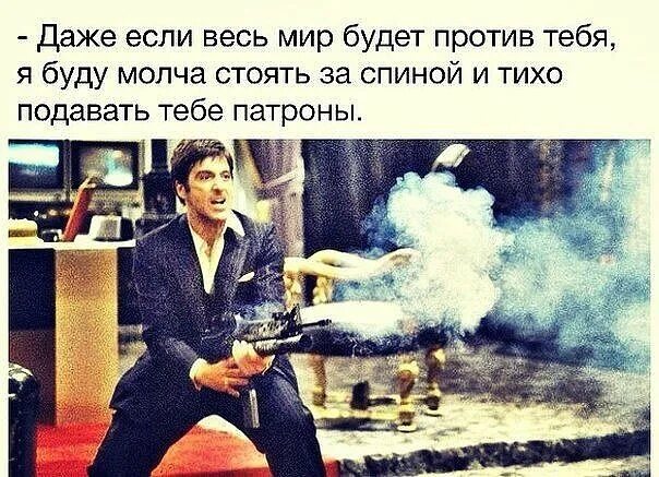 Буду стоять. Даже если весь мир против. Я буду молча стоять за спиной и тихо подавать тебе патроны. Подавать патроны. Даже если весь мир будет против тебя.