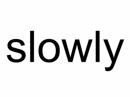 Slowly but