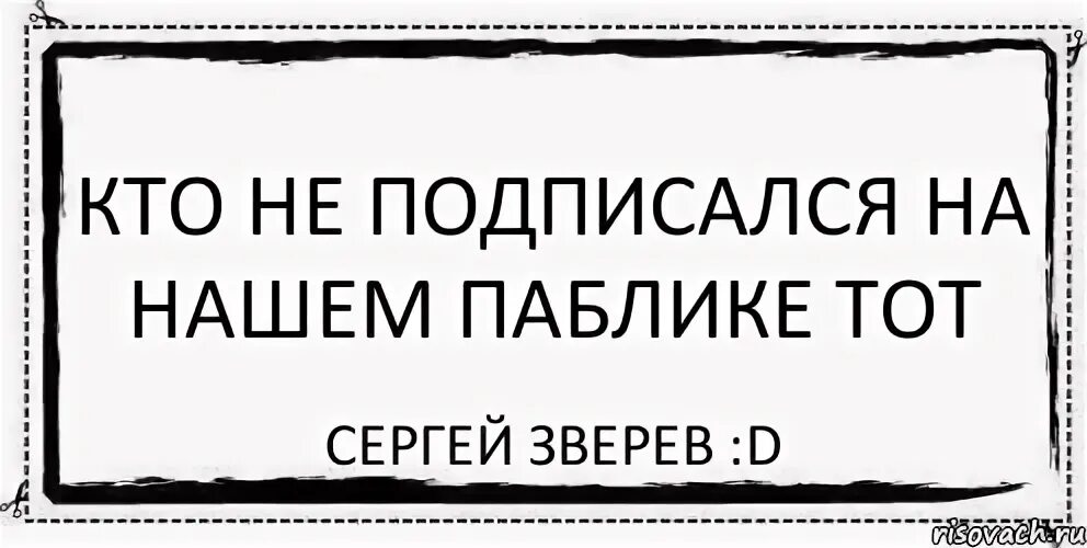 Ни на кого не подписываюсь. Кто не подписался. Кто не подписался тот. Кто подпишется тому. Кто не подпишется то.