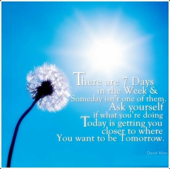 Someday is today. Ask yourself if what. Getting closer to you. Ask your self. I m closer to you