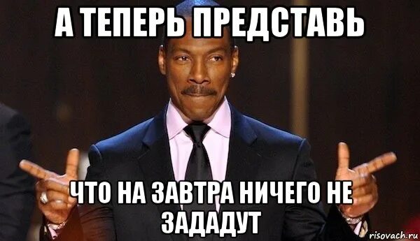 Не задано. Ничего не задали. Пока ничего не задано.. А теперь представьте что завтра.