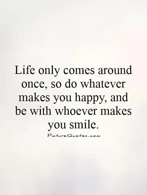 "Whatever make you Happy". Quotes with whoever. Whatever makes you Happy whatever you want. I've only come once. Only life this only life