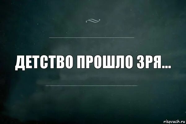 Детство прошло. Жизнь прошла впустую. Жизнь пройдет впустую. Вот и детство прошло.