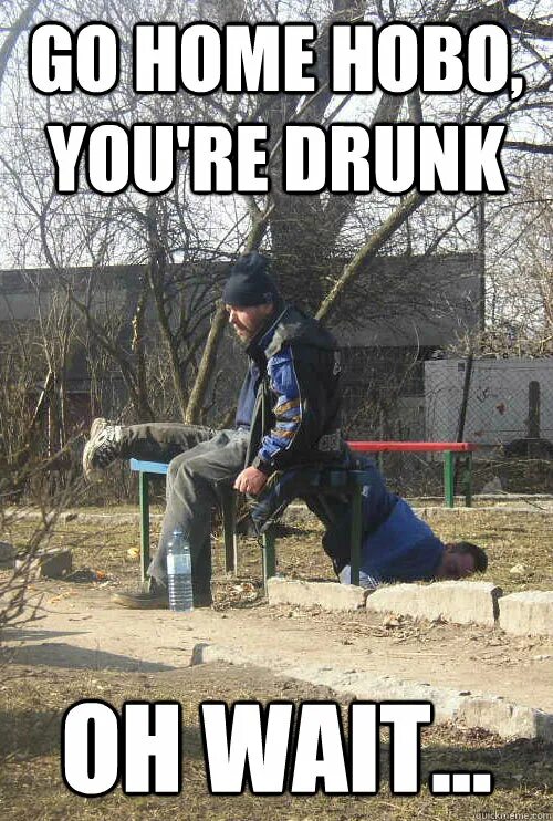 Drunk go home. Go Home you're drunk. Hobo meme. Дринк Мем.