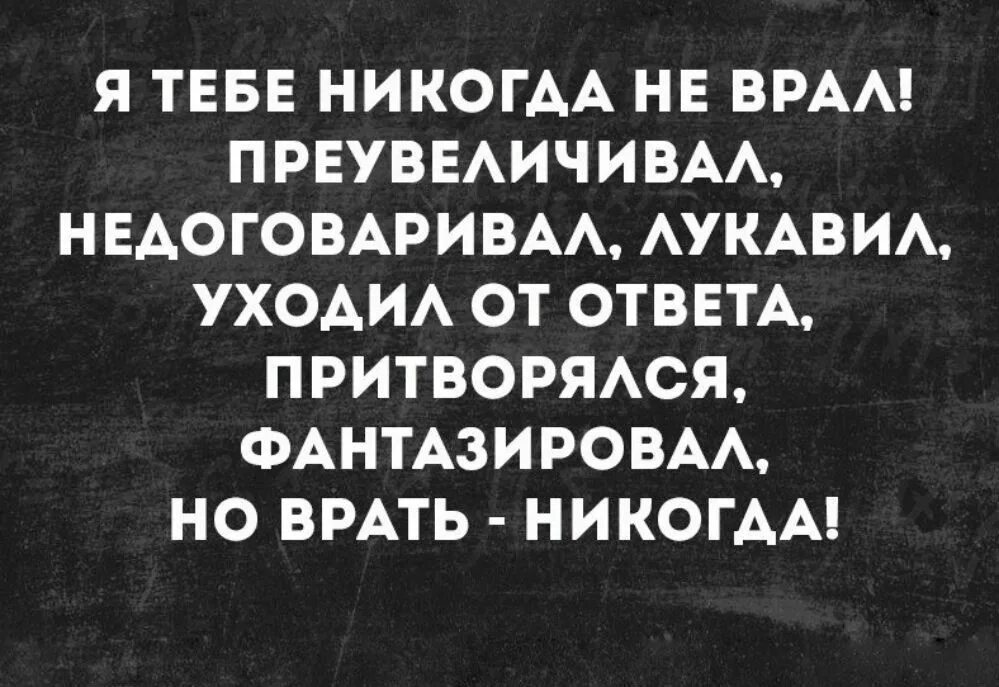 Нет врем ни. Я тебе никогда не врал. Я тебе недоговаривал но никогда не врал. Я тебе никогда не врал преувеличивал. Но врать никогда.