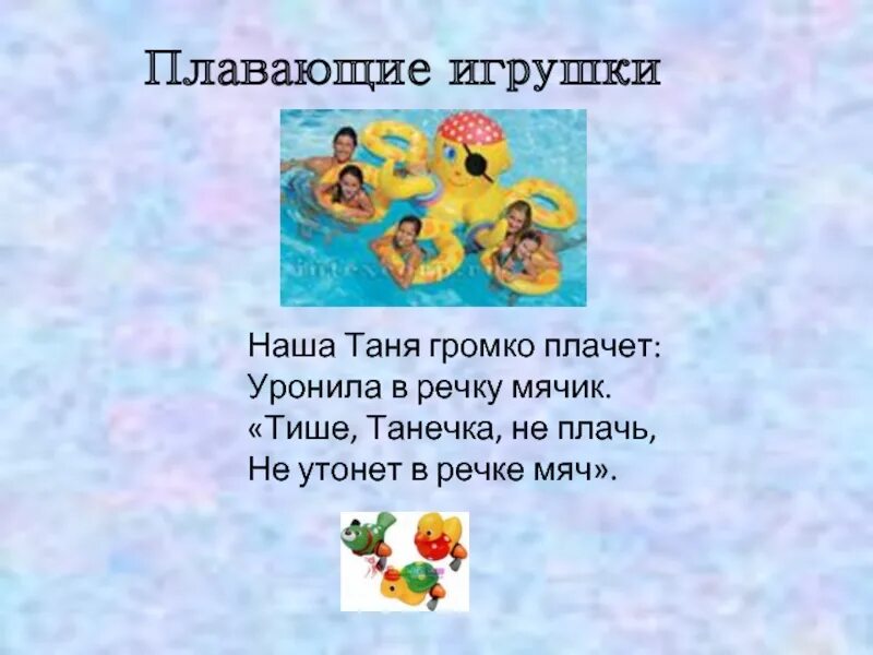 Тихо Танечка не плачь не утонет в речке мяч. Тише Танечка немплвчь не утонет в речке сяч. Наша Таня громко плачет уронила в речку мячик. Тише Танечка не плачь.