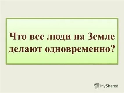Что все люди на земле делают одновременно