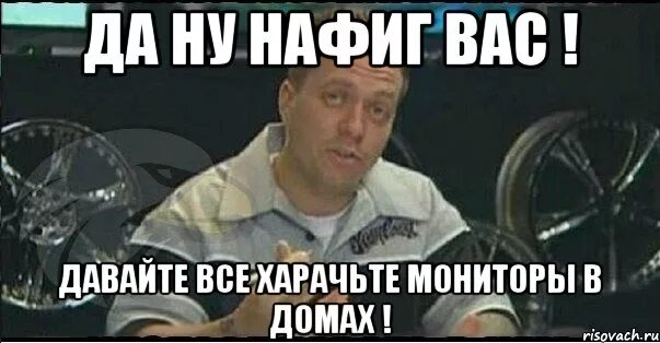 Нафиг искать тебя. Монитор мемы. ну нафиг. да ну все нафиг. да ну тебя нафиг.