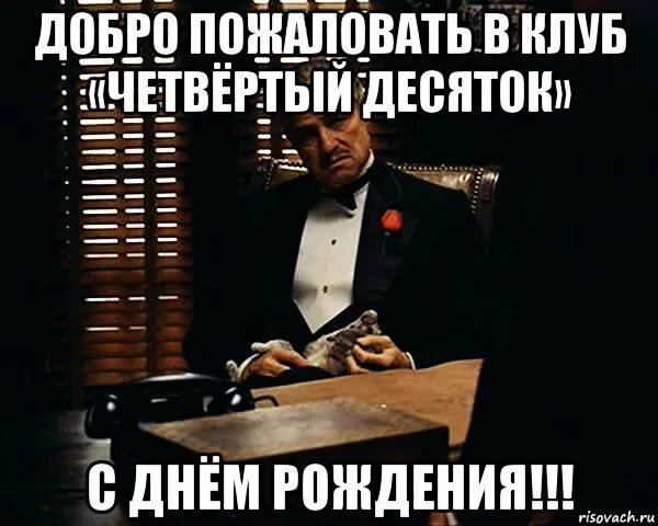 Шестой десяток наступил. Дон Корлеоне добро пожаловать в семью. Добро пожаловать в четвертый десяток. С днем рождения Мем. Добро пожаловать в клуб кому за 40.