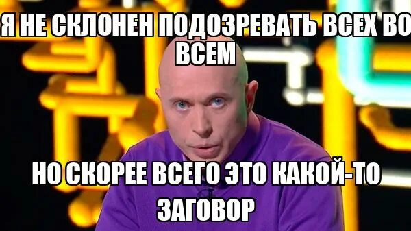 Не склонен. Скорее всего это заговор. Скорее всего это какой то заговор. Заговор Мем. Кажется это какой то заговор.