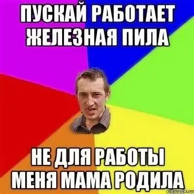 Мама я не пил. Пускай работает железная пила не для работы меня мама родила. Пускай работает железная пила. Пускай работает железная пила не для работы. Не для вас меня мама родила.