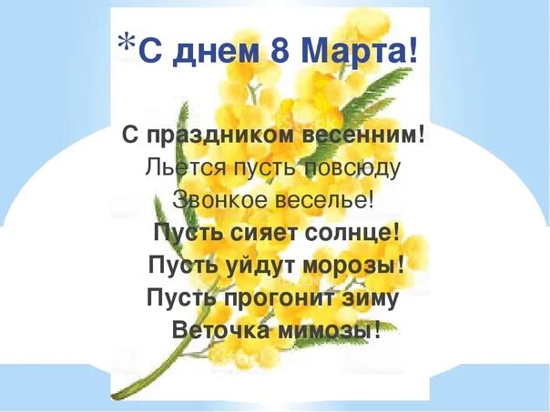 С праздником весенним льется пусть повсюду звонкое веселье. Пусть прогонит зиму веточка мимозы. Пусть сияет солнце пусть уйдут Морозы. Повсюду звонкий