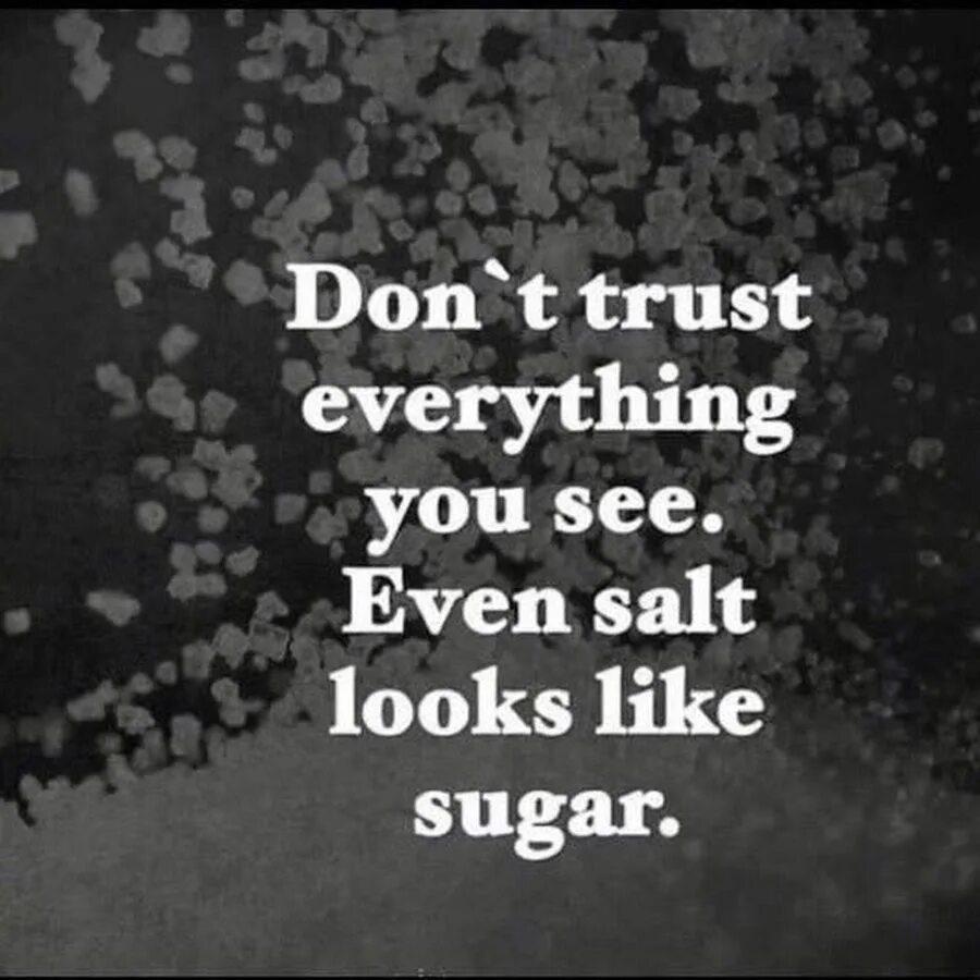 Seek your. Don't Trust what you see,even Salt looks like Sugar. Don't Trust everything. Trust is everything. Don't Trust everything you see even Salt and Sugar looks the same.