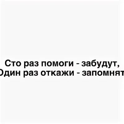 СТО раз помоги забудут. Один раз откажи запомнят СТО помоги забудут. 100 Раз помоги забудут один. Один раз откажи запомнят.