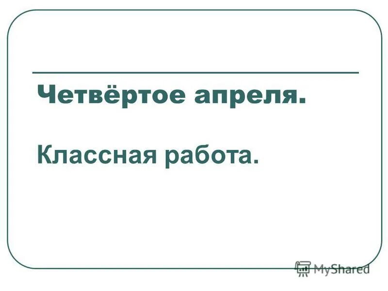 Домашний 4 апреля. Четвертое апреля классная работа. Четвертое февраля классная работа. Классная работа.