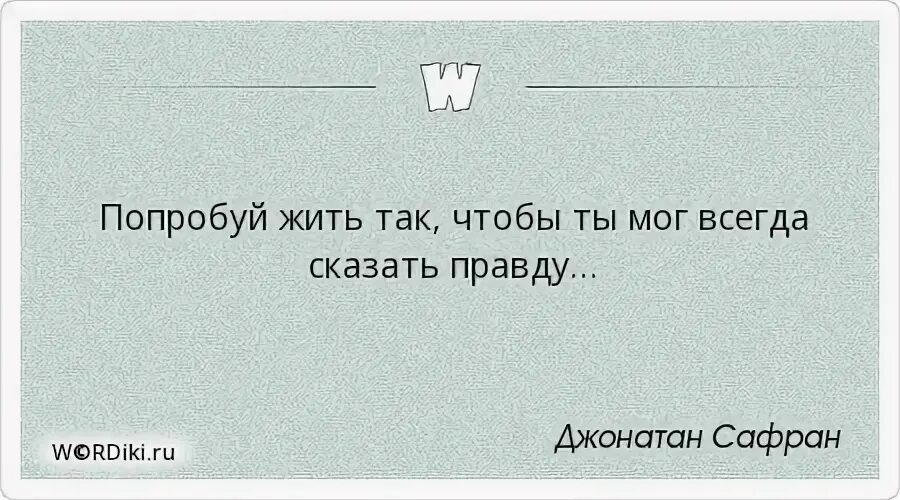 Non progredi est regredi. Попробуй жить так чтобы всегда мог сказать правду. Попробуй цитаты. Пробуй жить. А попробуйте всегда говорить правду.