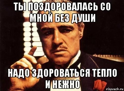 Не буду говорить привет. Ты даже не догадываешься. Здороваться надо. Ты обращаешься ко мне. Крестный отец ты поздравляешь меня.