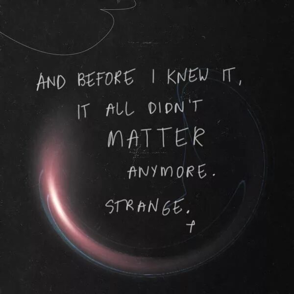 Doesn t really matter. Nothing matters. before i knew you. i know matter before. i know that i know nothing.