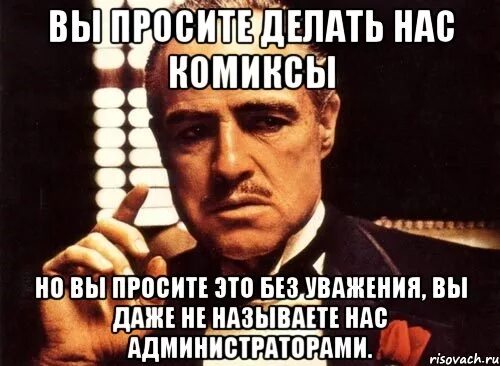 Вы просите без уважения. Вы просили мы исполнили. Вы просите прощения без уважения. Вы просили мы сделали