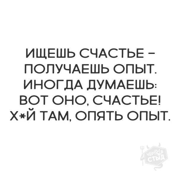 Веский повод думать что счастье. Думала вот оно счастье а нет опять опыт. Ищешь счастье а приобретаешь опыт иногда думаешь вот оно счастье. Думала судьба а нет опять опыт. Думал счастье оказалось опыт.