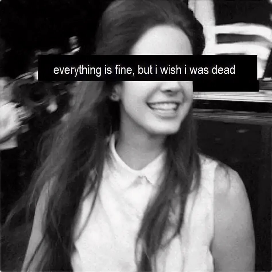 Everything is Fine but i Wish i was Dead. I'M just Fine. In my feelings lana