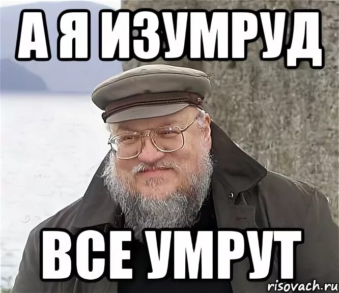 Все умрут а я изумруд. А я изумруд. я дрочистый изумруд мем. &quot;умрут, а я изумруд&quot;. джордж мартин как пишет истории мем.