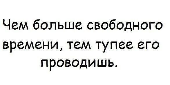 Глупый отличаться. Чем больше свободного времени тем тупее его проводишь.