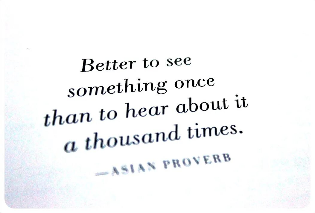 It s good to see you. It’s better to see something once than to hear about it a Thousand times. Quote it’s better to see something once than to hear about it a Thousand times.