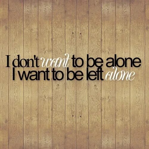 I like to be alone. I want to be Alone. To be left Alone. I don't want to be Alone. I Офен want to be Alone..