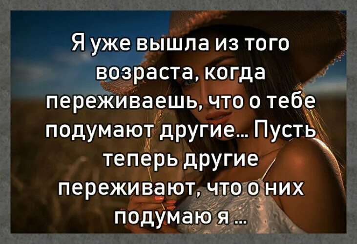 Теперь уже неважно. Я уже вышла из этого возраста. Уже вышла из того возраста. Что обо мне подумают люди. Что обо мне подумают окружающие.