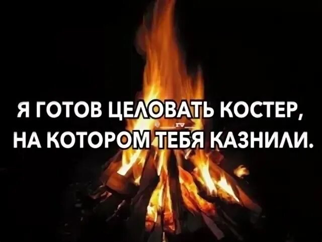 Я готов целовать минус. Я готов целовать костер на котором тебя казнили. Я готов целовать костер на котором тебя казнили аватар. Я готов тебя целовать. Я готов целовать костер на котором тебя казнили картинки.