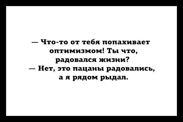 Заразите меня оптимизмом. Что-то от тебя попахивает оптимизмом. Пацаны радуйтесь. Главное ко всему относится с оптимизмом.