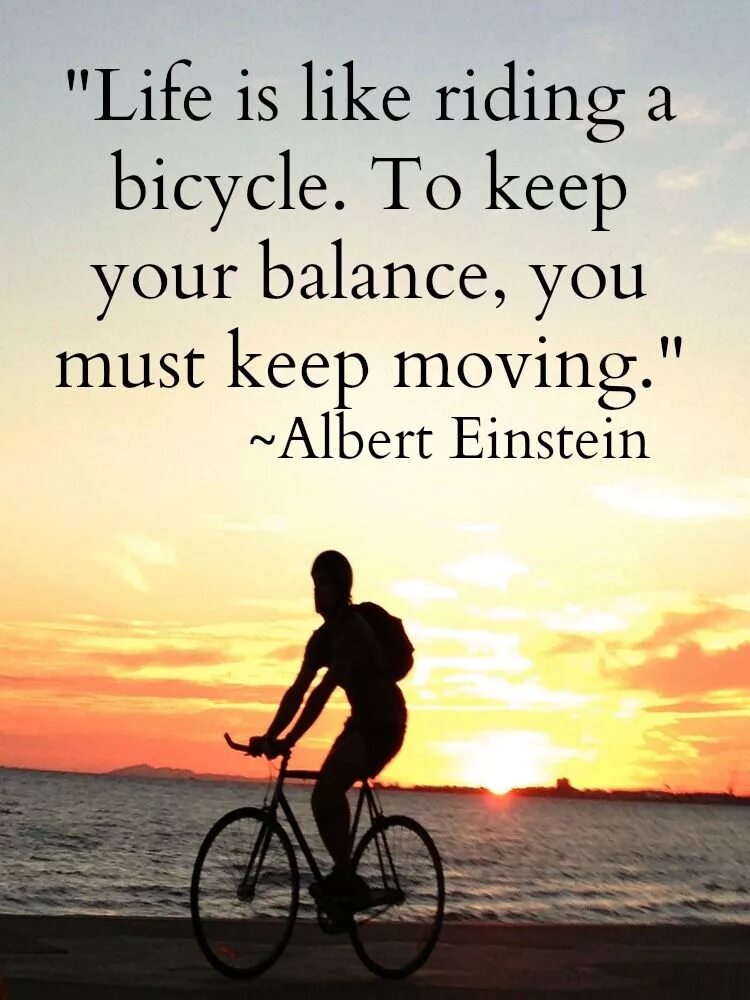 Life is ride. Life is like riding a Bicycle. Life is like riding a Bicycle to keep. Life is like a riding Bicycle to keep your Balance you must moving. Keep your Balance Life.