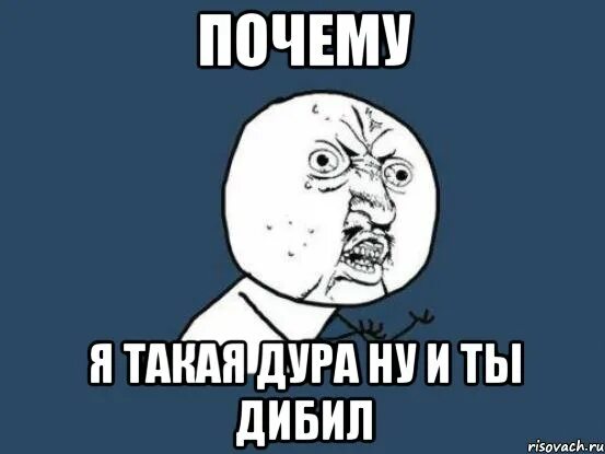 Дура дура оригинал. Почему я. Почему я такая. Почему Мем. Почему я картинка.