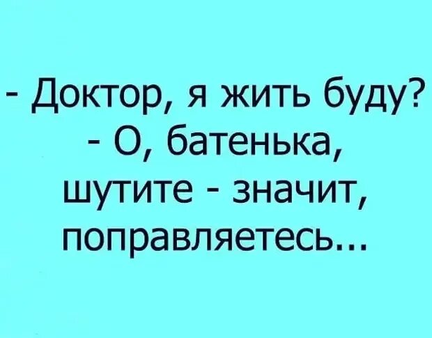 Раз пришел значит. Доктор я буду жить. Шутишь значит выздоравливаешь. Шутите значит поправляетесь. Я шучу значит жить хочу.