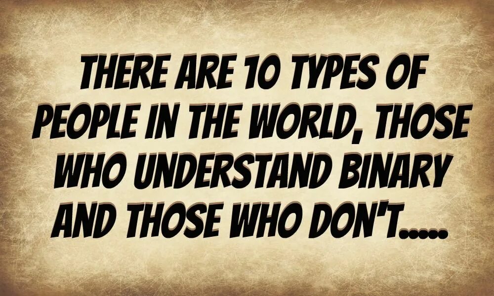 Who dont. There are only 10 Types of people. There are only 10 Types of people those who understand binary and those who don't. Who are those people. People are of those.